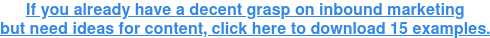If you already have a decent grasp on inbound marketing but need ideas for  content, click here to download 15 examples.