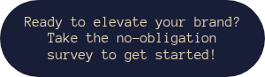 <p>Ready to elevate your brand? Take the no-obligation survey to get started!</p>