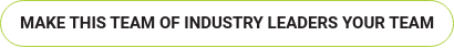 MAKE THIS TEAM OF INDUSTRY LEADERS YOUR TEAM