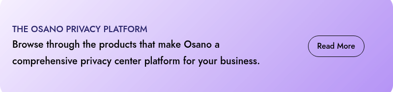 THE OSANO PRIVACY PLATFORM Browse through the products that make Osano a comprehensive privacy center platform for your business.