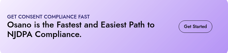 GET CONSENT COMPLIANCE FAST  Osano is the Fastest and Easiest Path to NJDPA Compliance.