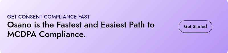 GET CONSENT COMPLIANCE FAST  Osano is the Fastest and Easiest Path to MCDPA Compliance.