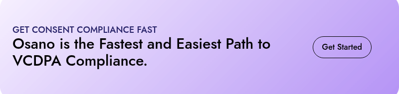 GET CONSENT COMPLIANCE FAST  Osano is the Fastest and Easiest Path to VCDPA Compliance.