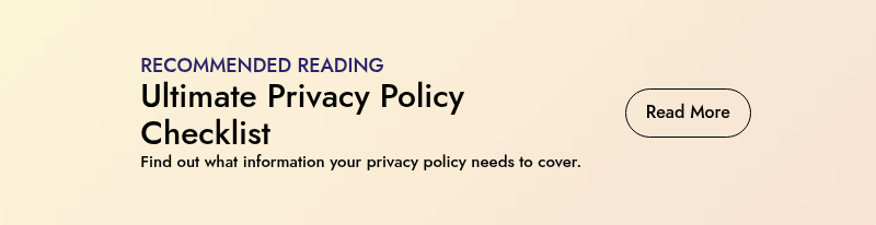 RECOMMENDED READING Ultimate Privacy Policy Checklist Find out what information your privacy policy needs to cover.