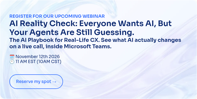 REGISTER FOR OUR UPCOMING WEBINAR AI Reality Check: Everyone Wants AI, But Your Agents Are Still Guessing. The AI Playbook for Real-Life CX. See what AI actually changes on a live call, inside Microsoft Teams.