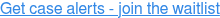 Get case alerts - join the waitlist