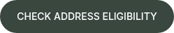 CHECK ADDRESS ELIGIBILITY