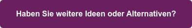 Haben Sie weitere Ideen oder Alternativen?