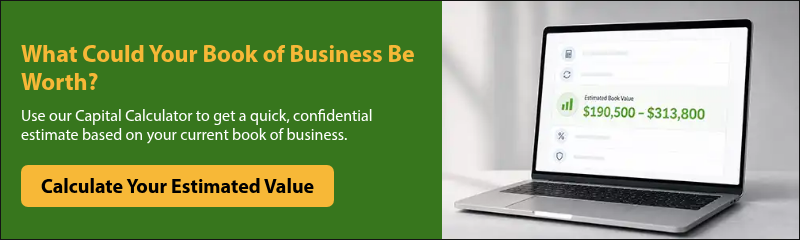 What Could Your Book of Business Be Worth? Use our Capital Calculator to get a quick, confidential estimate based on your current book of business.