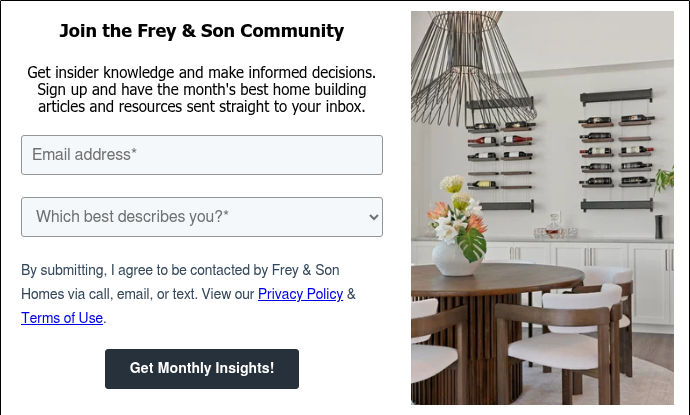 Join the Frey & Son Community   Get insider knowledge and make informed decisions. Sign up and have the month's best home building articles and resources sent straight to your inbox.