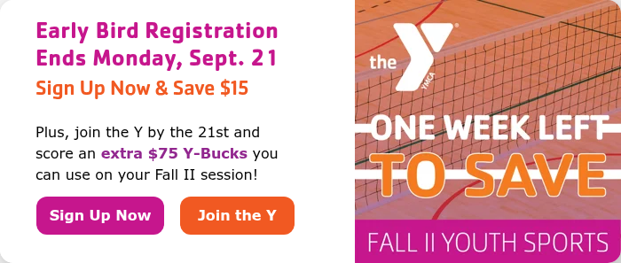Early Bird Registration Ends Monday, Sept. 21 Sign Up Now & Save $15 Plus, join the Y by the 21st and score an extra $75 Y-Bucks you can use on your Fall II session!