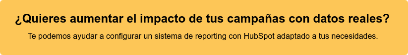 ¿Quieres aumentar el impacto de tus campañas con datos reales?  Te podemos ayudar a configurar un sistema de reporting con HubSpot adaptado a  tus necesidades. 