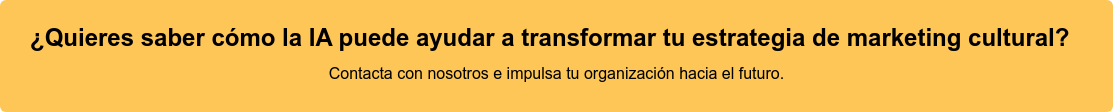 ¿Quieres saber cómo la IA puede ayudar a transformar tu estrategia de marketing  cultural?  Contacta con nosotros e impulsa tu organización hacia el futuro.