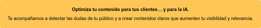Optimiza tu contenido para tus clientes… y para la IA. Te acompañamos a detectar las dudas de tu público y a crear contenidos claros que aumenten tu visibilidad y relevancia.