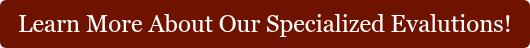 Learn More About Our Specialized Evalutions!