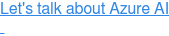 Let's talk about Azure AI  