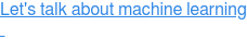 Let's talk about machine learning  