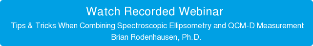 Watch Recorded Webinar Tips & Tricks When Combining Spectroscopic Ellipsometry and QCM-D Measurement Brian Rodenhausen, Ph.D.