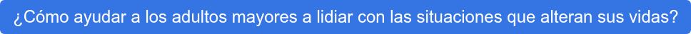 ¿Cómo ayudar a los adultos mayores a lidiar con las situaciones que alteran sus  vidas?