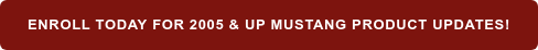 ENROLL TODAY FOR 2005 & UP MUSTANG PRODUCT UPDATES!