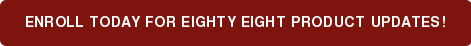 ENROLL TODAY FOR EIGHTY EIGHT PRODUCT UPDATES!