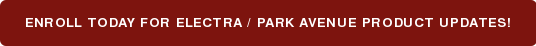 ENROLL TODAY FOR Electra / Park Avenue PRODUCT UPDATES!