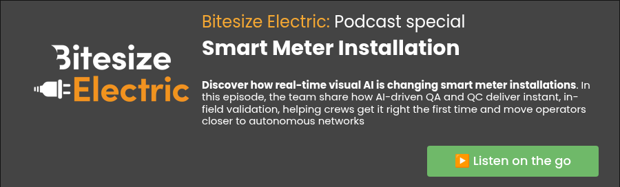 Bitesize Electric: Podcast special Smart Meter Installation &nbsp; Discover how real-time visual AI is changing smart meter installations. In this episode, the team share&nbsp;how AI-driven QA and QC deliver instant, in-field validation, helping crews get it right the first time and move operators closer to autonomous networks