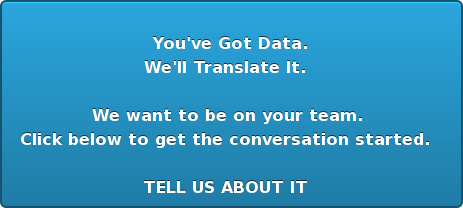   You've Got Data. We'll Translate It.     We want to be on your team.  Click below to get the conversation started.     TELL US ABOUT IT  