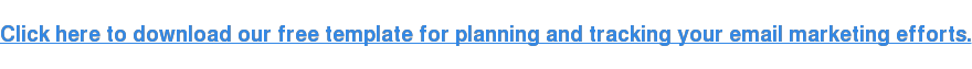 Click here to download our free template for planning and tracking your email marketing efforts.
