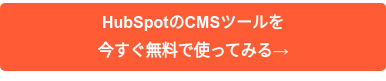 HubSpotのCMSツールを 今すぐ無料で使ってみる→