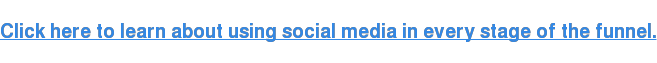 Click here to learn about using social media in every stage of the funnel.