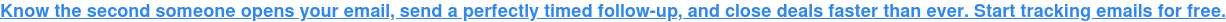 Know the second someone opens your email, send a perfectly timed follow-up, and  close deals faster than ever. Start tracking emails for free.