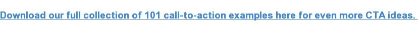 Download our full collection of 101 call-to-action examples here for even more  CTA ideas. 
