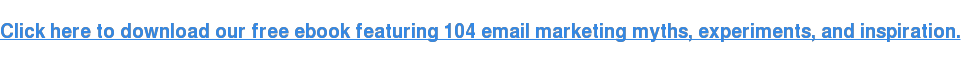 Click here to download our free ebook featuring 104 email marketing myths, experiments, and inspiration.
