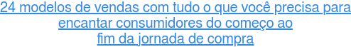 24 modelos de vendas com tudo o que você precisa para  encantar consumidores do começo ao fim da jornada de compra