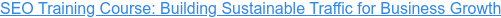 SEO Training Course: Building Sustainable Traffic for Business Growth