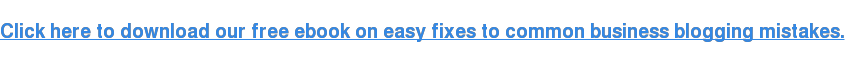 Click here to download our free ebook on easy fixes to common business  blogging mistakes.