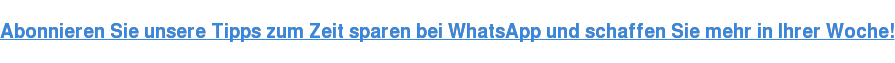 Abonnieren Sie unsere Tipps zum Zeit sparen bei WhatsApp und schaffen Sie mehr in Ihrer Woche!