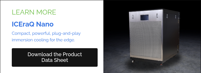 LEARN MORE ICEraQ Nano Compact, powerful, plug-and-play immersion cooling for the edge.  