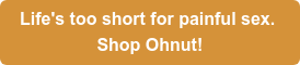 Life's too short for painful sex. Shop Ohnut!