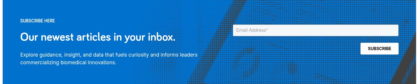 SUBSCRIBE HERE   Our newest articles, in your inbox.   Explore guidance, insight, and data that fuels curiosity and informs leaders commercializing biomedical innovations. 