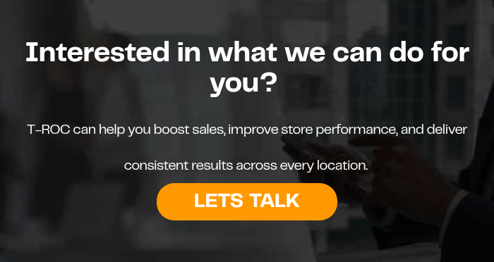 Interested in what we can do for you? T-ROC can help you boost sales, improve store performance, and deliver consistent results across every location.