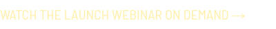 <p style="font-family: 'Barlow Semi'; text-transform: uppercase; font-size: 20px; color: #e4c937;"><span style="color: #fff0ac;">Watch the Launch Webinar on Demand →</span></p>