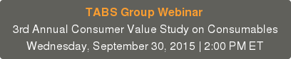 TABS Group Webinar  3rd Annual Consumer Value Study on Consumables Wednesday, September 30, 2015 | 2:00 PM ET