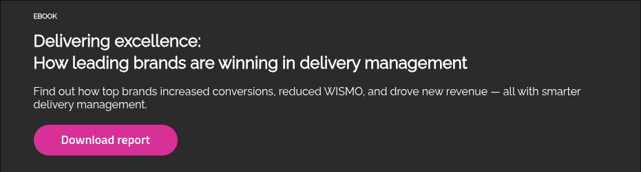 EBOOK Delivering excellence: How leading brands are winning in delivery management Find out how top brands increased conversions, reduced WISMO, and drove new revenue — all with smarter delivery management.