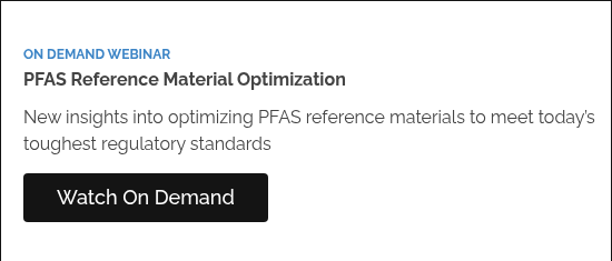 ON DEMAND WEBINAR PFAS Reference Material Optimization   New insights into optimizing PFAS reference materials to meet today’s toughest regulatory standards