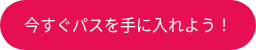 <p>今すぐパスを手に入れよう！</p>
