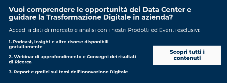 Vuoi comprendere le opportunità dei Data Center e guidare la Trasformazione Digitale in azienda?   Accedi a dati di mercato e analisi con i nostri Prodotti ed Eventi esclusivi: