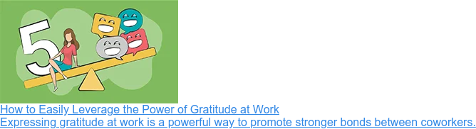 How to Easily Leverage the Power of Gratitude at Work Expressing gratitude at work is a powerful way to promote stronger bonds between coworkers.