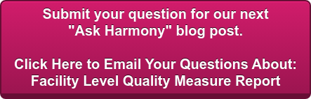 Submit your question for our next "Ask Harmony" blog post. Click Here to Email Your Questions About: Facility Level Quality Measure Report